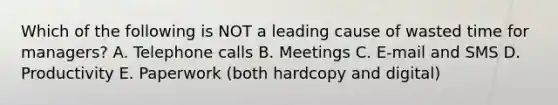 Which of the following is NOT a leading cause of wasted time for managers? A. Telephone calls B. Meetings C. E-mail and SMS D. Productivity E. Paperwork (both hardcopy and digital)