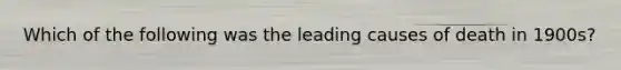 Which of the following was the leading causes of death in 1900s?