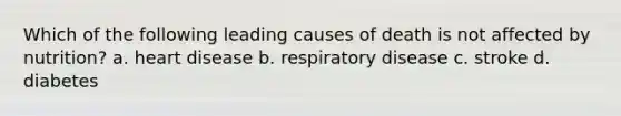 Which of the following leading causes of death is not affected by nutrition? a. heart disease b. respiratory disease c. stroke d. diabetes