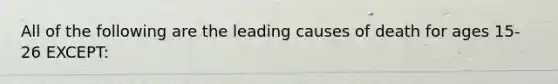 All of the following are the leading causes of death for ages 15-26 EXCEPT: