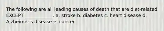 The following are all leading causes of death that are diet-related EXCEPT ____________. a. stroke b. diabetes c. heart disease d. Alzheimer's disease e. cancer