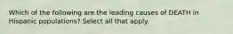 Which of the following are the leading causes of DEATH in Hispanic populations? Select all that apply.