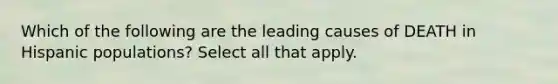 Which of the following are the leading causes of DEATH in Hispanic populations? Select all that apply.