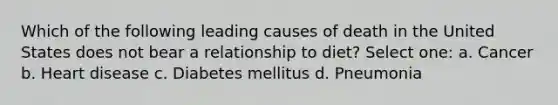 Which of the following leading causes of death in the United States does not bear a relationship to diet? Select one: a. Cancer b. Heart disease c. Diabetes mellitus d. Pneumonia