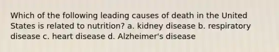 Which of the following leading causes of death in the United States is related to nutrition? a. kidney disease b. respiratory disease c. heart disease d. Alzheimer's disease