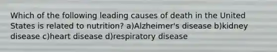 Which of the following leading causes of death in the United States is related to nutrition? a)Alzheimer's disease b)kidney disease c)heart disease d)respiratory disease