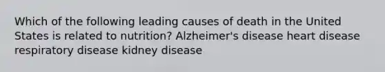 Which of the following leading causes of death in the United States is related to nutrition? Alzheimer's disease heart disease respiratory disease kidney disease