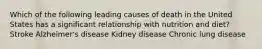 Which of the following leading causes of death in the United States has a significant relationship with nutrition and diet? Stroke Alzheimer's disease Kidney disease Chronic lung disease