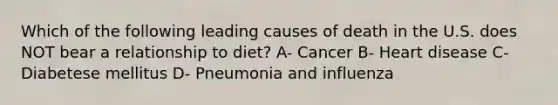 Which of the following leading causes of death in the U.S. does NOT bear a relationship to diet? A- Cancer B- Heart disease C- Diabetese mellitus D- Pneumonia and influenza