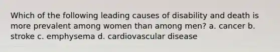 Which of the following leading causes of disability and death is more prevalent among women than among men? a. cancer b. stroke c. emphysema d. cardiovascular disease