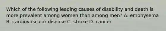 Which of the following leading causes of disability and death is more prevalent among women than among men? A. emphysema B. cardiovascular disease C. stroke D. cancer