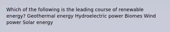 Which of the following is the leading course of renewable energy? <a href='https://www.questionai.com/knowledge/k0ByJmKmtu-geothermal-energy' class='anchor-knowledge'>geothermal energy</a> Hydroelectric power Biomes Wind power Solar energy