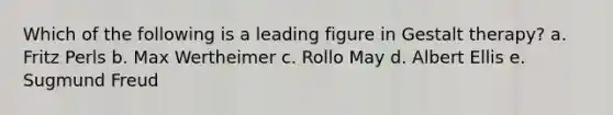 Which of the following is a leading figure in Gestalt therapy? a. Fritz Perls b. Max Wertheimer c. Rollo May d. Albert Ellis e. Sugmund Freud