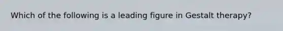 Which of the following is a leading figure in Gestalt therapy?