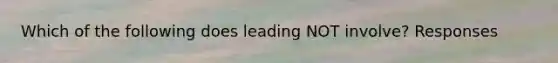 Which of the following does leading NOT involve? Responses