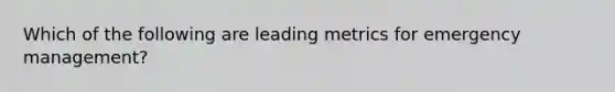 Which of the following are leading metrics for emergency management?