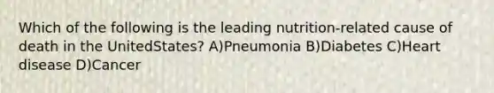 Which of the following is the leading nutrition-related cause of death in the UnitedStates? A)Pneumonia B)Diabetes C)Heart disease D)Cancer