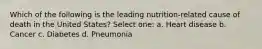 Which of the following is the leading nutrition-related cause of death in the United States? Select one: a. Heart disease b. Cancer c. Diabetes d. Pneumonia