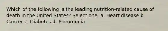 Which of the following is the leading nutrition-related cause of death in the United States? Select one: a. Heart disease b. Cancer c. Diabetes d. Pneumonia