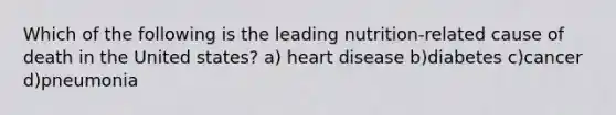 Which of the following is the leading nutrition-related cause of death in the United states? a) heart disease b)diabetes c)cancer d)pneumonia