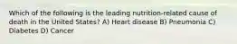 Which of the following is the leading nutrition-related cause of death in the United States? A) Heart disease B) Pneumonia C) Diabetes D) Cancer