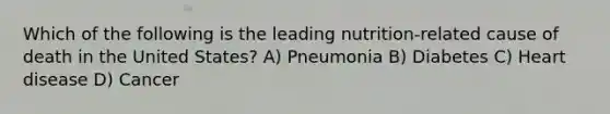 Which of the following is the leading nutrition-related cause of death in the United States? A) Pneumonia B) Diabetes C) Heart disease D) Cancer