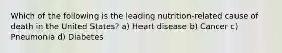 Which of the following is the leading nutrition-related cause of death in the United States? a) Heart disease b) Cancer c) Pneumonia d) Diabetes