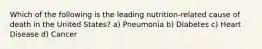 Which of the following is the leading nutrition-related cause of death in the United States? a) Pneumonia b) Diabetes c) Heart Disease d) Cancer