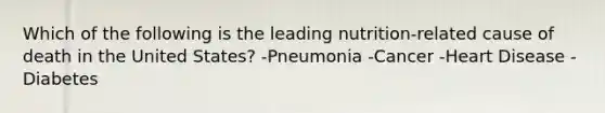 Which of the following is the leading nutrition-related cause of death in the United States? -Pneumonia -Cancer -Heart Disease -Diabetes