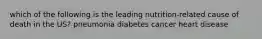 which of the following is the leading nutrition-related cause of death in the US? pneumonia diabetes cancer heart disease