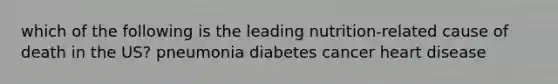 which of the following is the leading nutrition-related cause of death in the US? pneumonia diabetes cancer heart disease