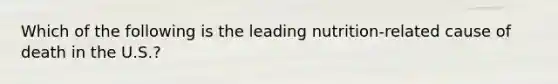 Which of the following is the leading nutrition-related cause of death in the U.S.?