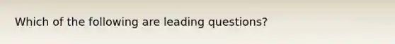 Which of the following are leading questions?