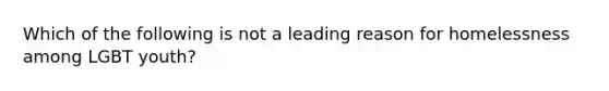 Which of the following is not a leading reason for homelessness among LGBT youth?