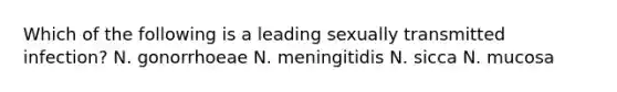 Which of the following is a leading sexually transmitted infection? N. gonorrhoeae N. meningitidis N. sicca N. mucosa