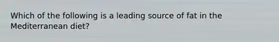 Which of the following is a leading source of fat in the Mediterranean diet?