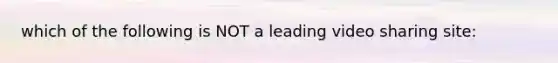 which of the following is NOT a leading video sharing site: