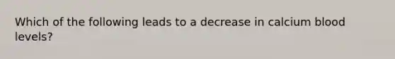 Which of the following leads to a decrease in calcium blood levels?