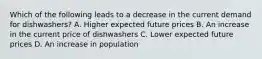 Which of the following leads to a decrease in the current demand for dishwashers? A. Higher expected future prices B. An increase in the current price of dishwashers C. Lower expected future prices D. An increase in population