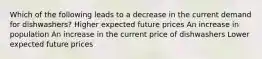 Which of the following leads to a decrease in the current demand for dishwashers? Higher expected future prices An increase in population An increase in the current price of dishwashers Lower expected future prices