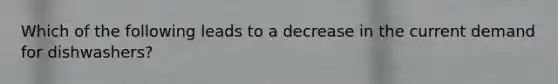 Which of the following leads to a decrease in the current demand for dishwashers?