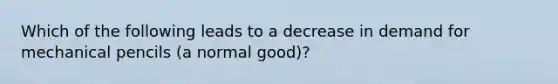 Which of the following leads to a decrease in demand for mechanical pencils (a normal good)?