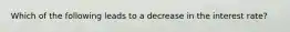 Which of the following leads to a decrease in the interest rate?