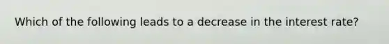 Which of the following leads to a decrease in the interest rate?