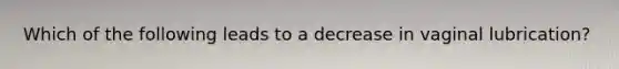 Which of the following leads to a decrease in vaginal lubrication?