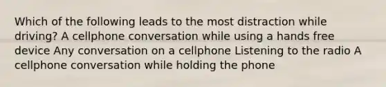 Which of the following leads to the most distraction while driving? A cellphone conversation while using a hands free device Any conversation on a cellphone Listening to the radio A cellphone conversation while holding the phone