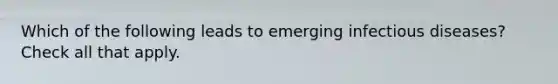 Which of the following leads to emerging infectious diseases? Check all that apply.