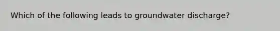 Which of the following leads to groundwater discharge?