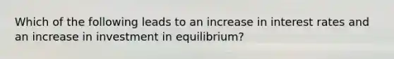 Which of the following leads to an increase in interest rates and an increase in investment in equilibrium?