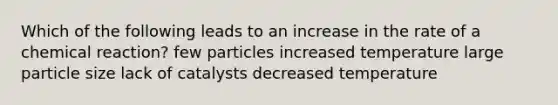 Which of the following leads to an increase in the rate of a chemical reaction? few particles increased temperature large particle size lack of catalysts decreased temperature